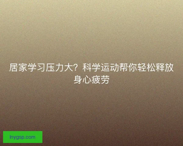 居家学习压力大？科学运动帮你轻松释放身心疲劳