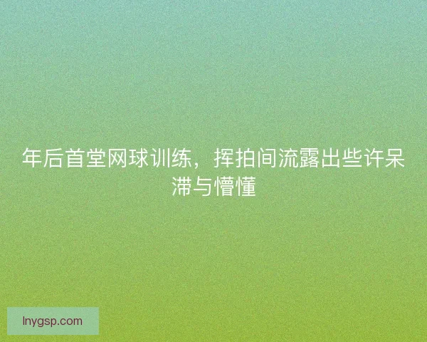 年后首堂网球训练，挥拍间流露出些许呆滞与懵懂