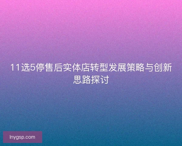 11选5停售后实体店转型发展策略与创新思路探讨