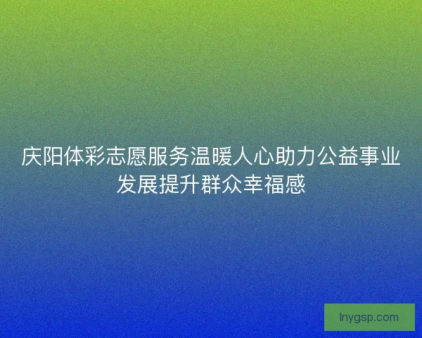 庆阳体彩志愿服务温暖人心助力公益事业发展提升群众幸福感