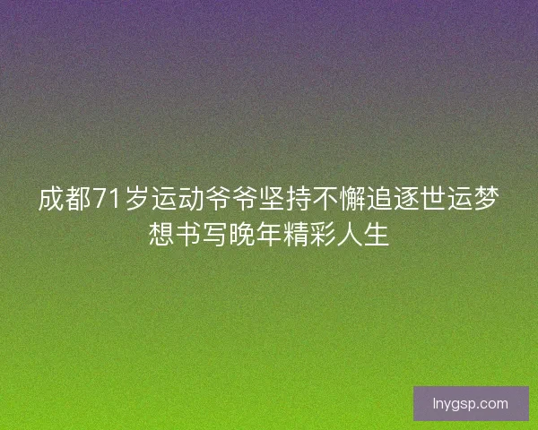 成都71岁运动爷爷坚持不懈追逐世运梦想书写晚年精彩人生