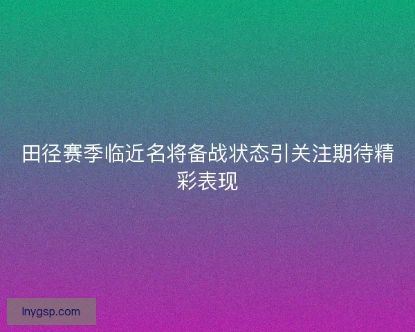 田径赛季临近名将备战状态引关注期待精彩表现