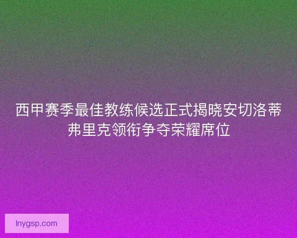 西甲赛季最佳教练候选正式揭晓安切洛蒂弗里克领衔争夺荣耀席位