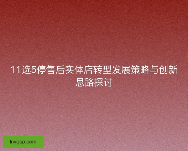 11选5停售后实体店转型发展策略与创新思路探讨